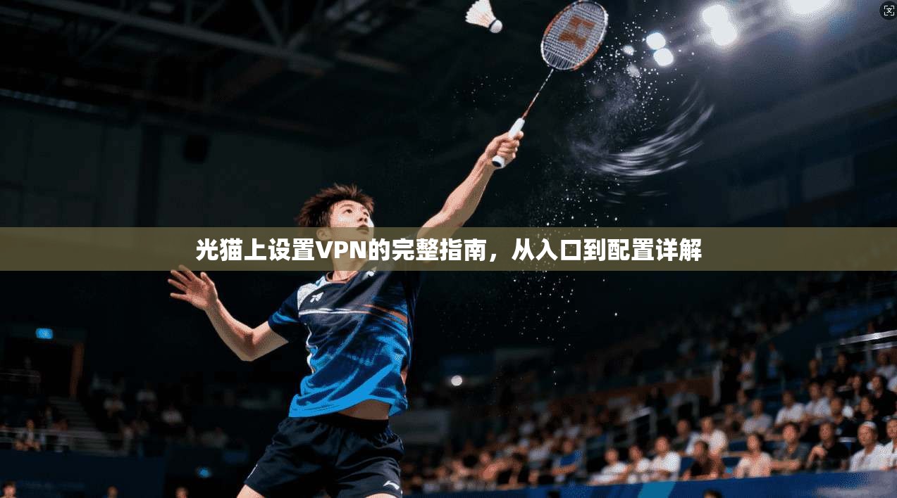光猫上设置VPN的完整指南,从入口到配置详解 第1张 光猫上设置VPN的完整指南,从入口到配置详解 第1张