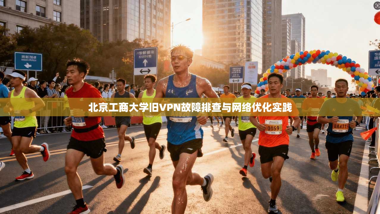 北京工商大学旧VPN故障排查与网络优化实践