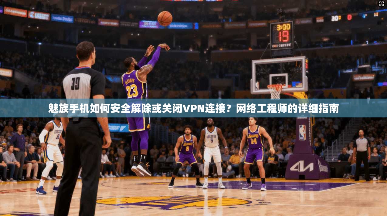 魅族手机如何安全解除或关闭VPN连接?网络工程师的详细指南