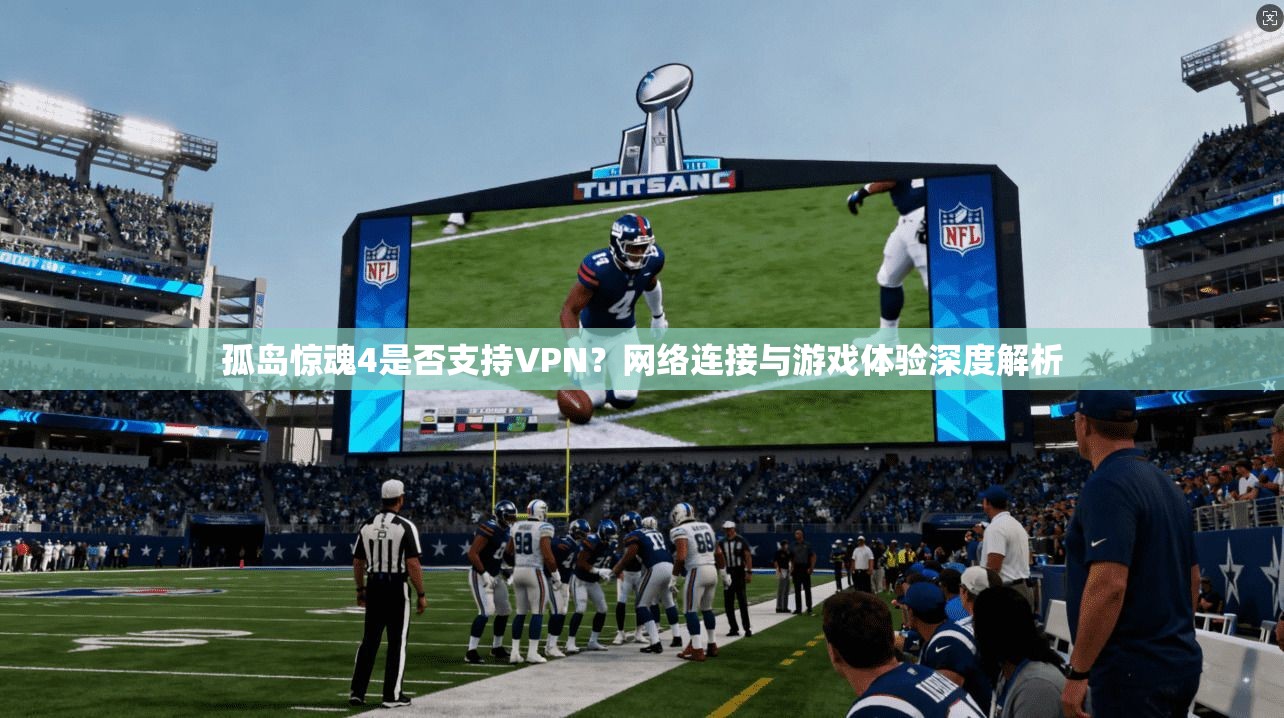 孤岛惊魂4是否支持VPN？网络连接与游戏体验深度解析