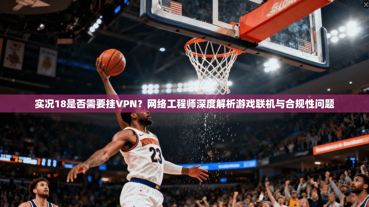 实况18是否需要挂VPN?网络工程师深度解析游戏联机与合规性问题