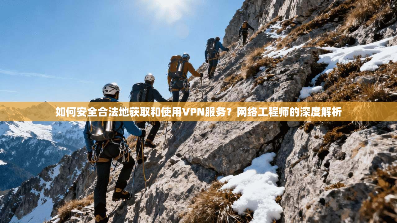 如何安全合法地获取和使用VPN服务？网络工程师的深度解析