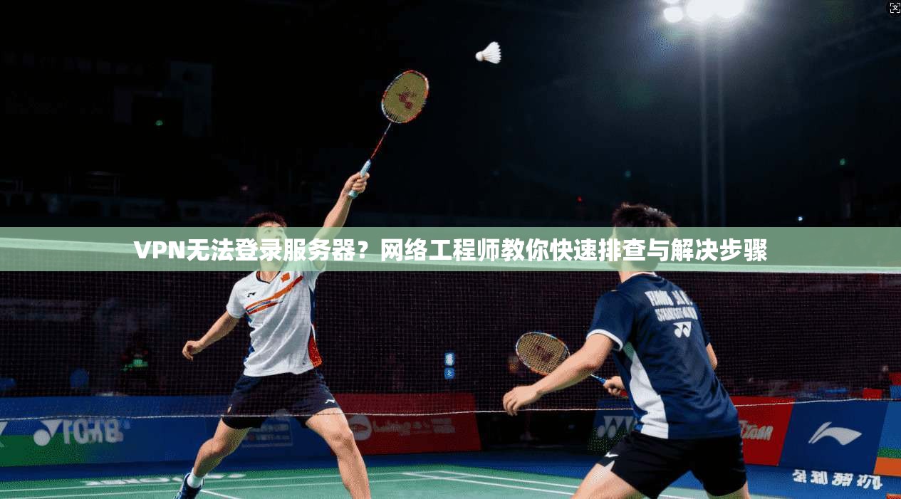 VPN无法登录服务器？网络工程师教你快速排查与解决步骤