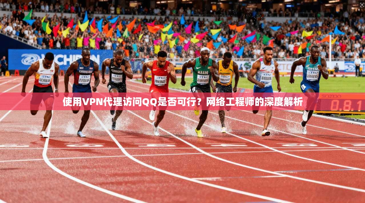 使用VPN代理访问QQ是否可行？网络工程师的深度解析