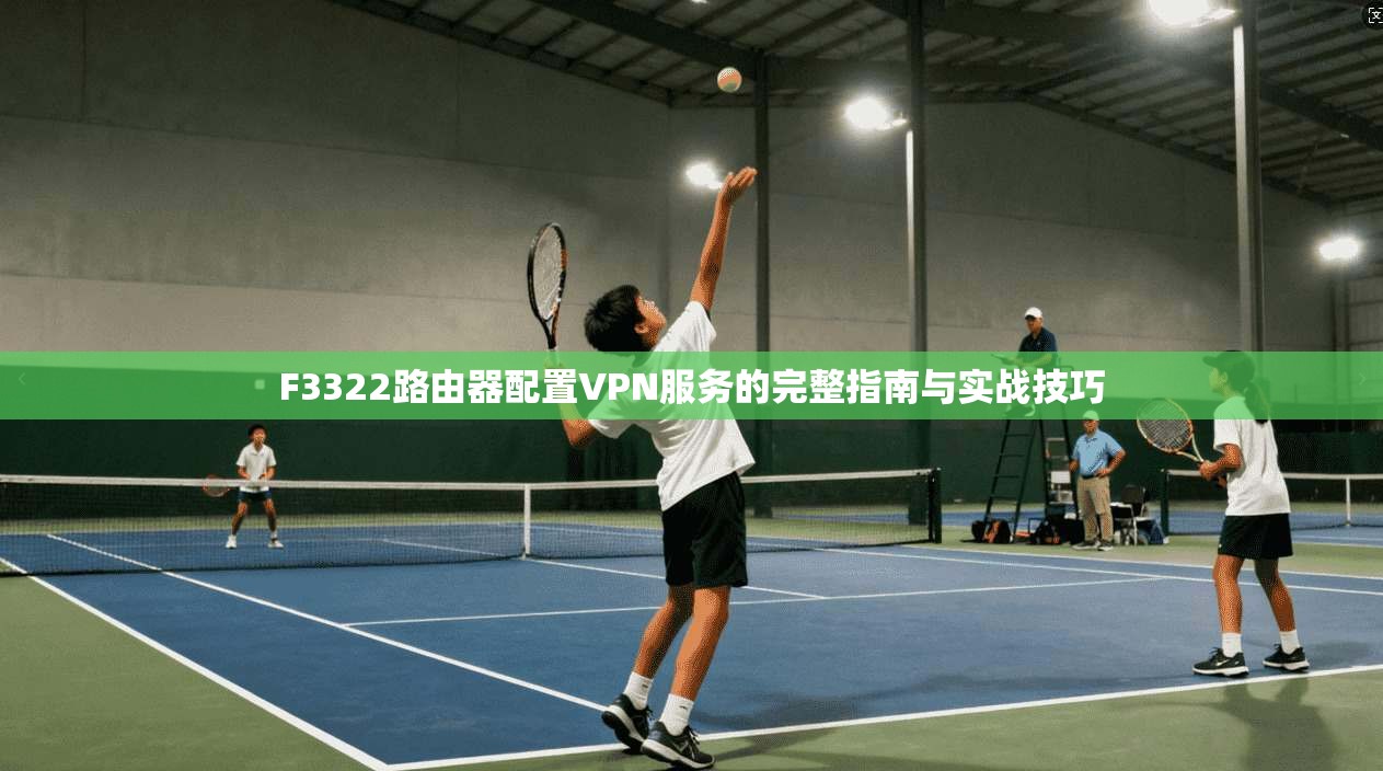 F3322路由器配置VPN服务的完整指南与实战技巧