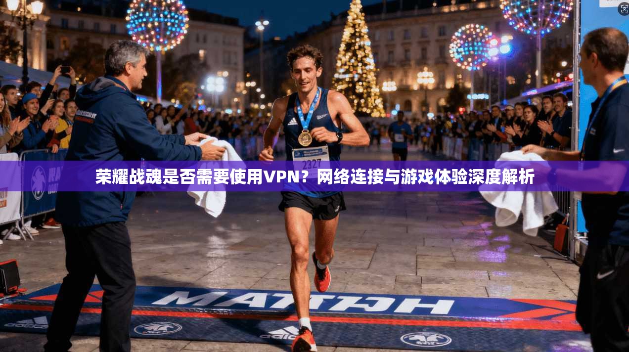 荣耀战魂是否需要使用VPN？网络连接与游戏体验深度解析