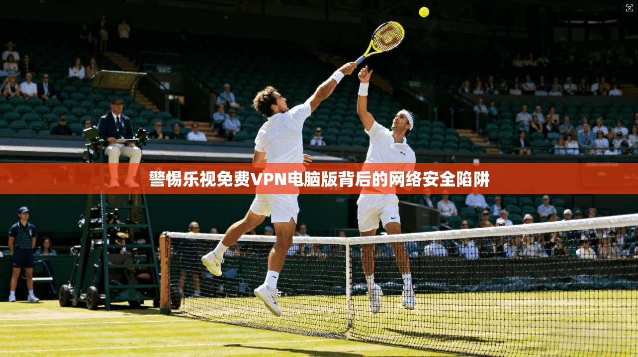 警惕乐视免费VPN电脑版背后的网络安全陷阱