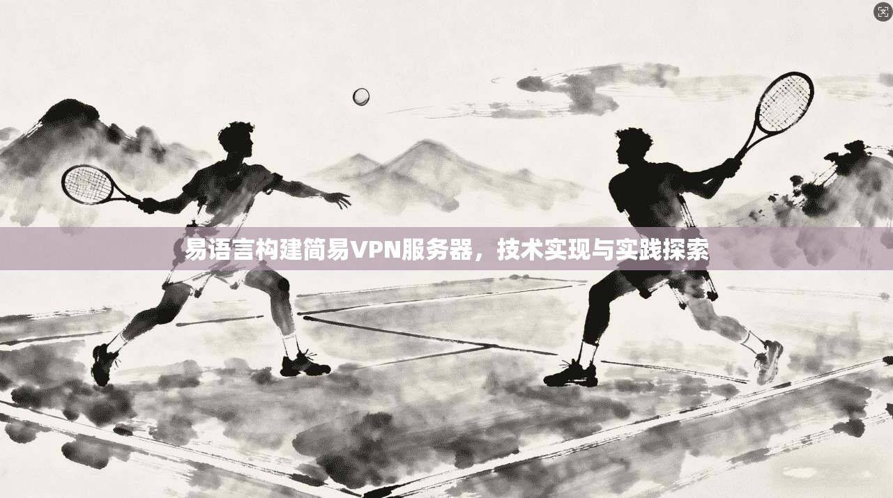 易语言构建简易VPN服务器，技术实现与实践探索