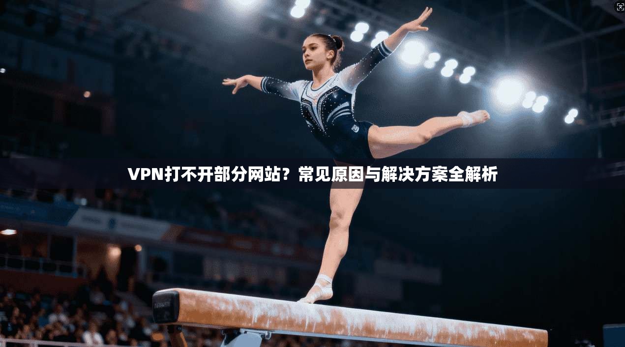 VPN打不开部分网站？常见原因与解决方案全解析
