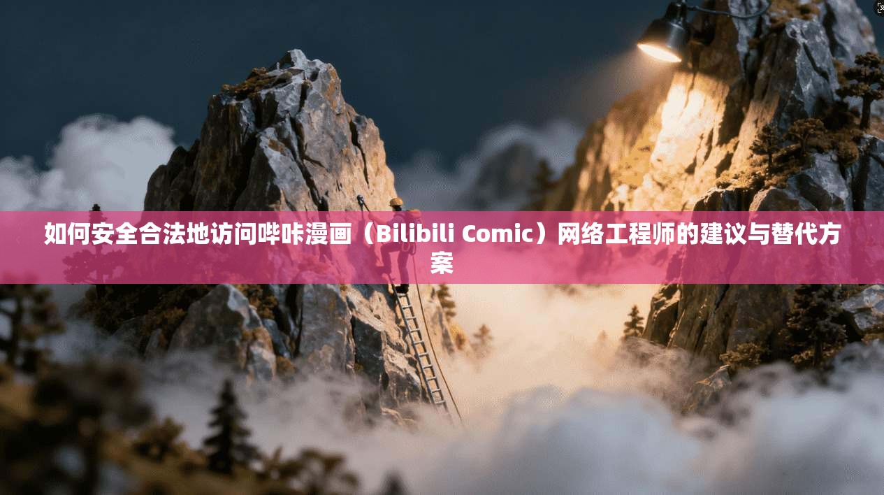 如何安全合法地访问哔咔漫画(Bilibili Comic)网络工程师的建议与替代方案