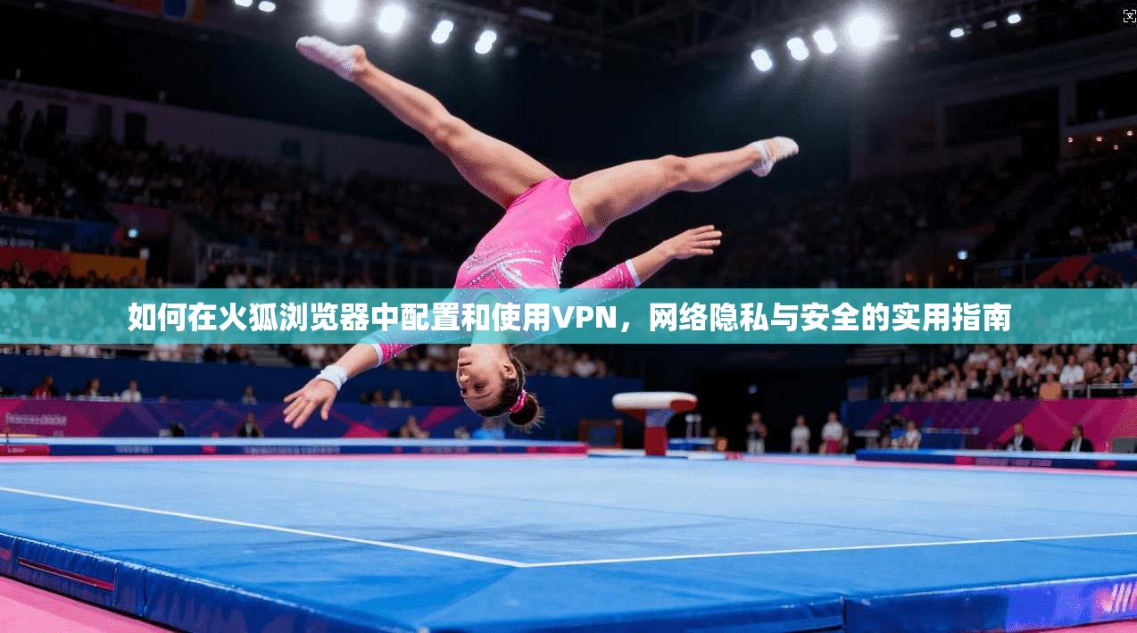 如何在火狐浏览器中配置和使用VPN,网络隐私与安全的实用指南