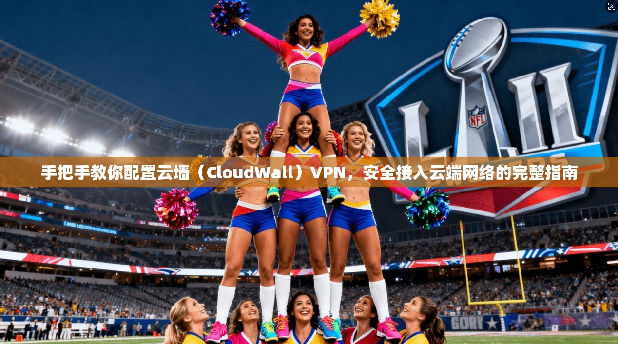 手把手教你配置云墙(CloudWall)VPN,安全接入云端网络的完整指南