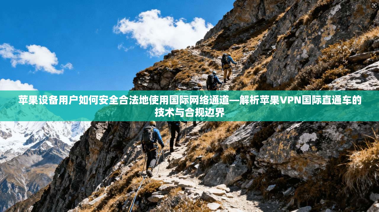 苹果设备用户如何安全合法地使用国际网络通道—解析苹果VPN国际直通车的技术与合规边界