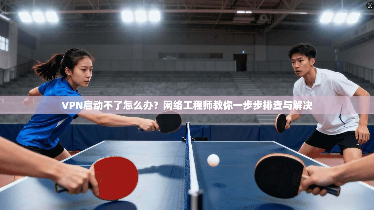 VPN启动不了怎么办?网络工程师教你一步步排查与解决