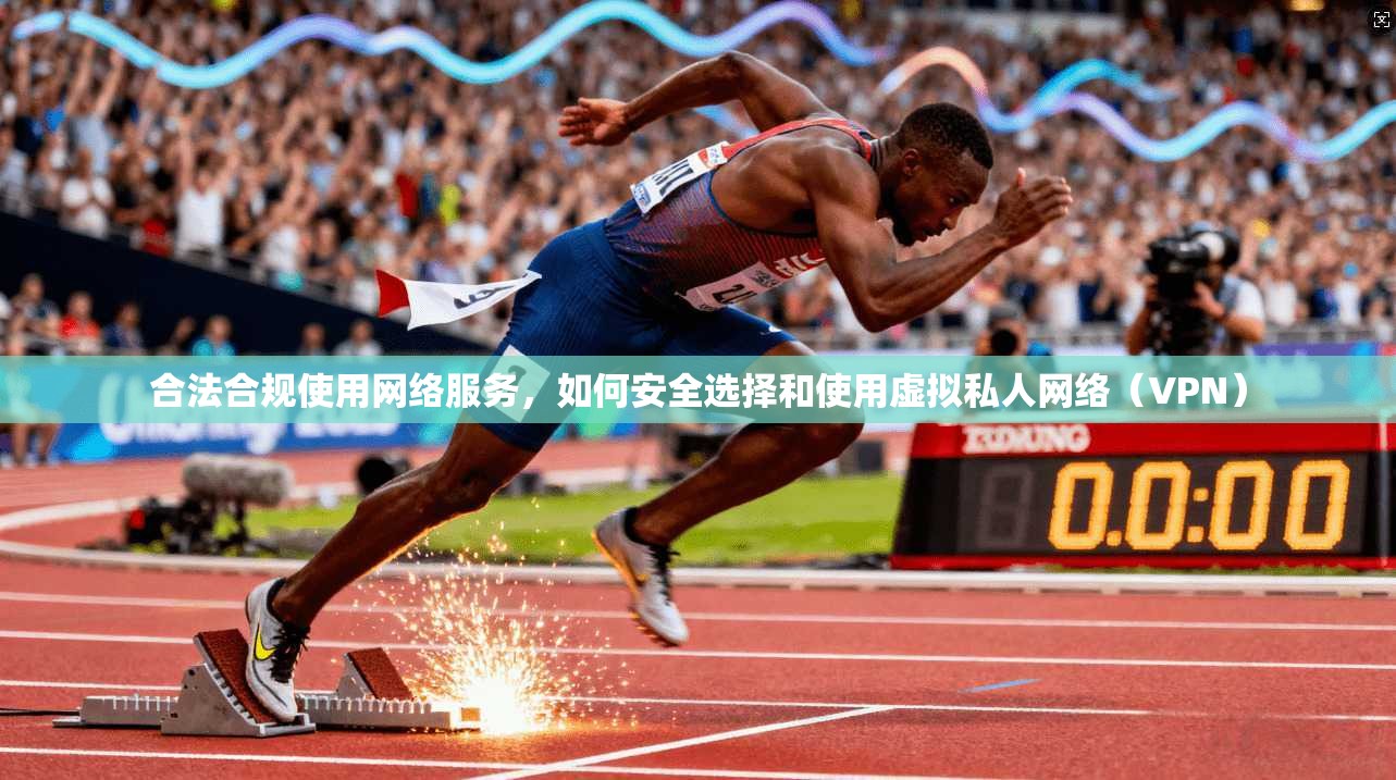 合法合规使用网络服务，如何安全选择和使用虚拟私人网络（VPN）