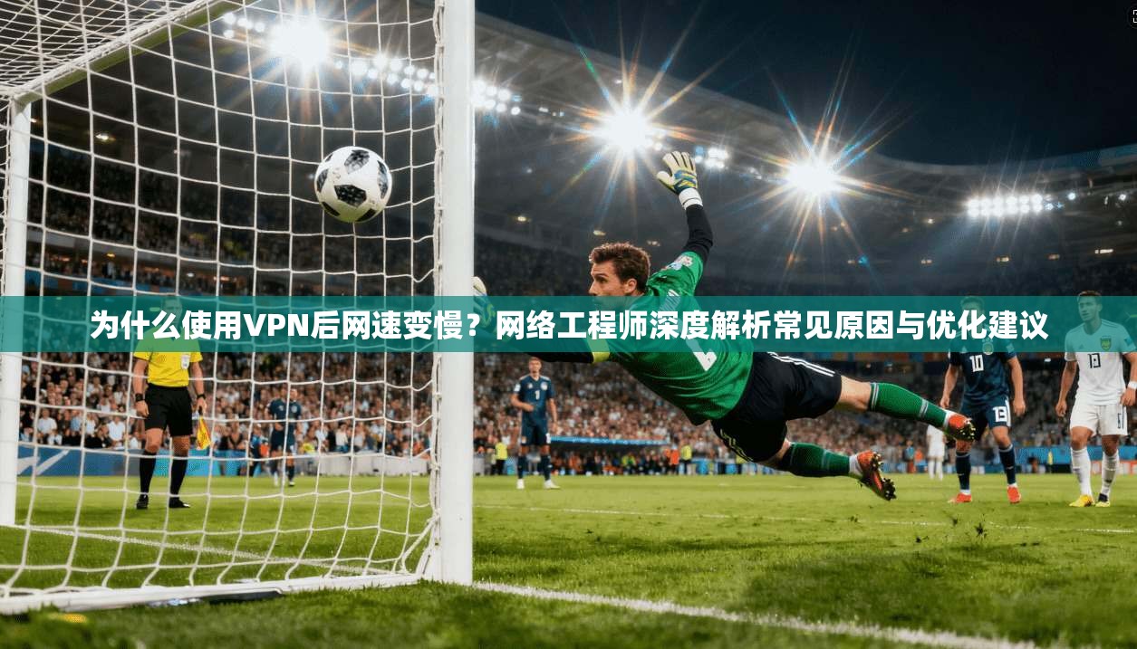 为什么使用VPN后网速变慢？网络工程师深度解析常见原因与优化建议