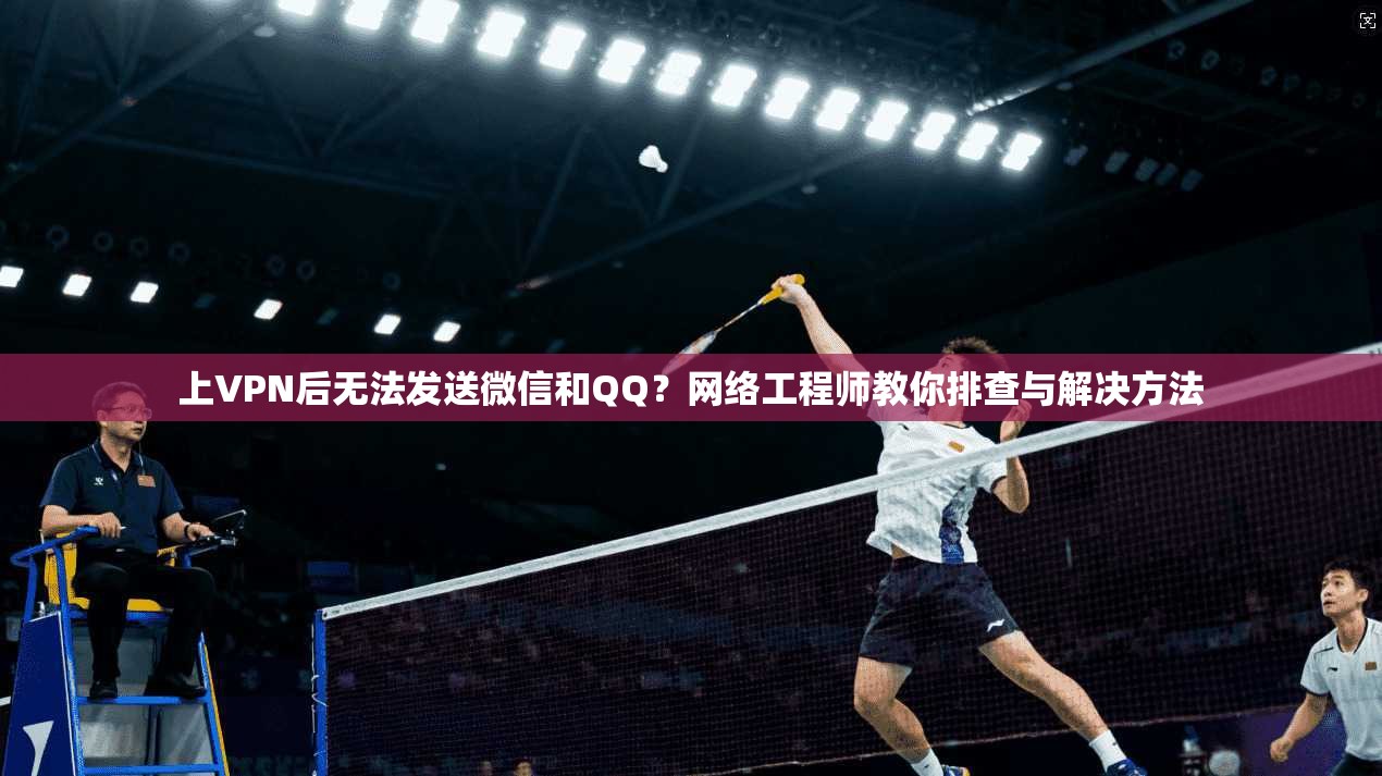 上VPN后无法发送微信和QQ？网络工程师教你排查与解决方法