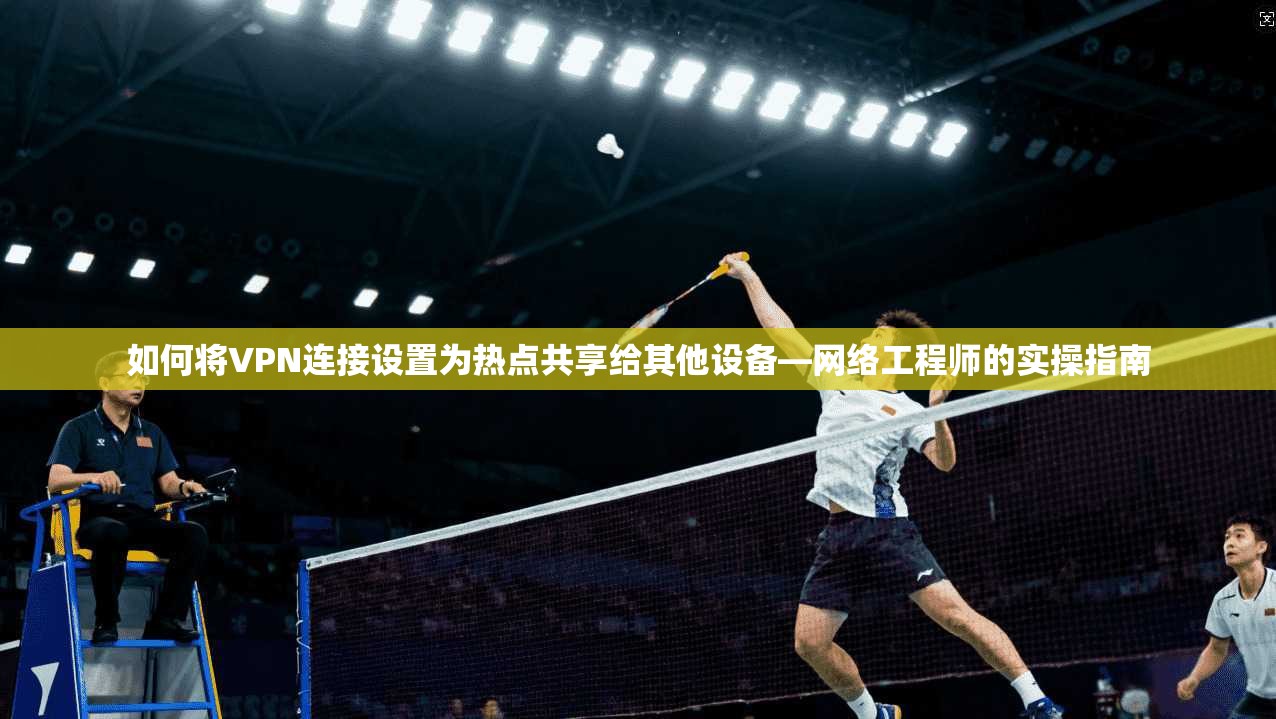 如何将VPN连接设置为热点共享给其他设备—网络工程师的实操指南