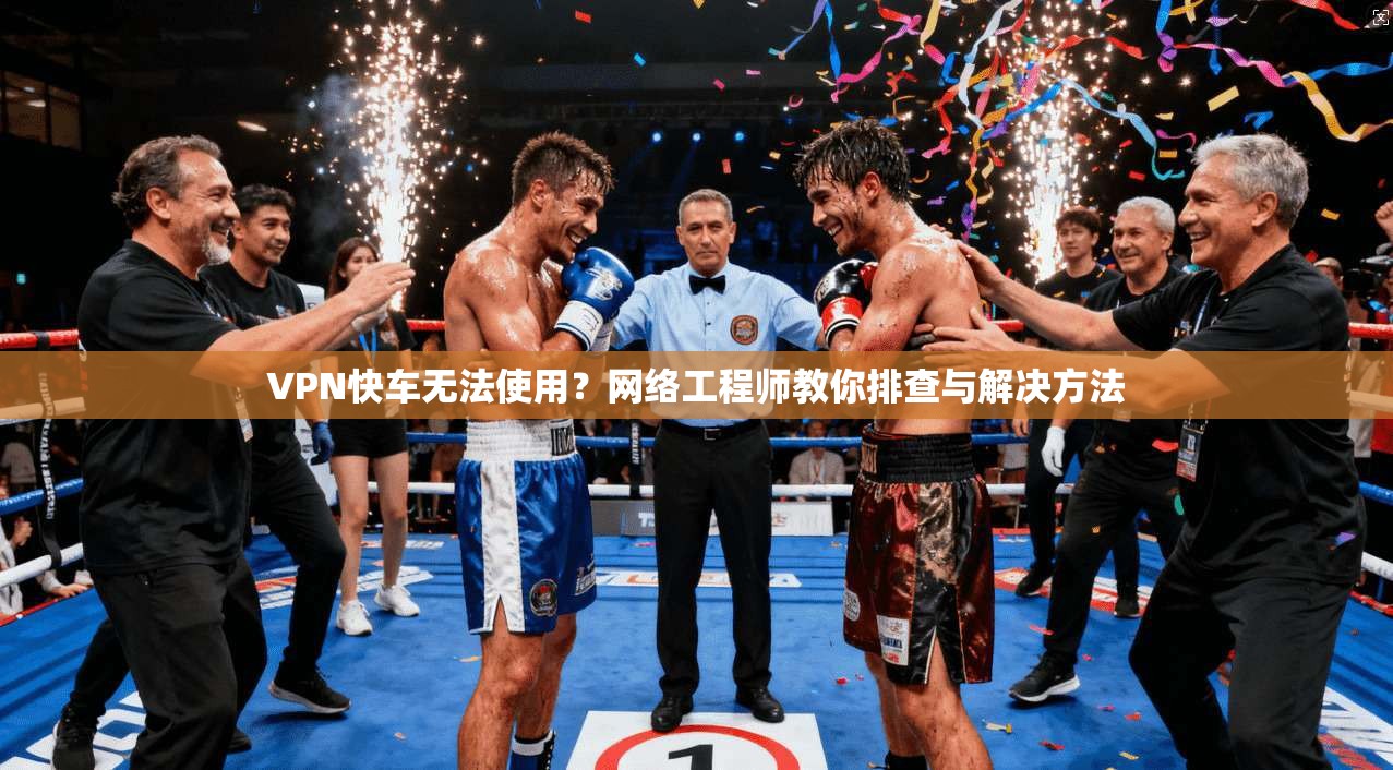 VPN快车无法使用？网络工程师教你排查与解决方法
