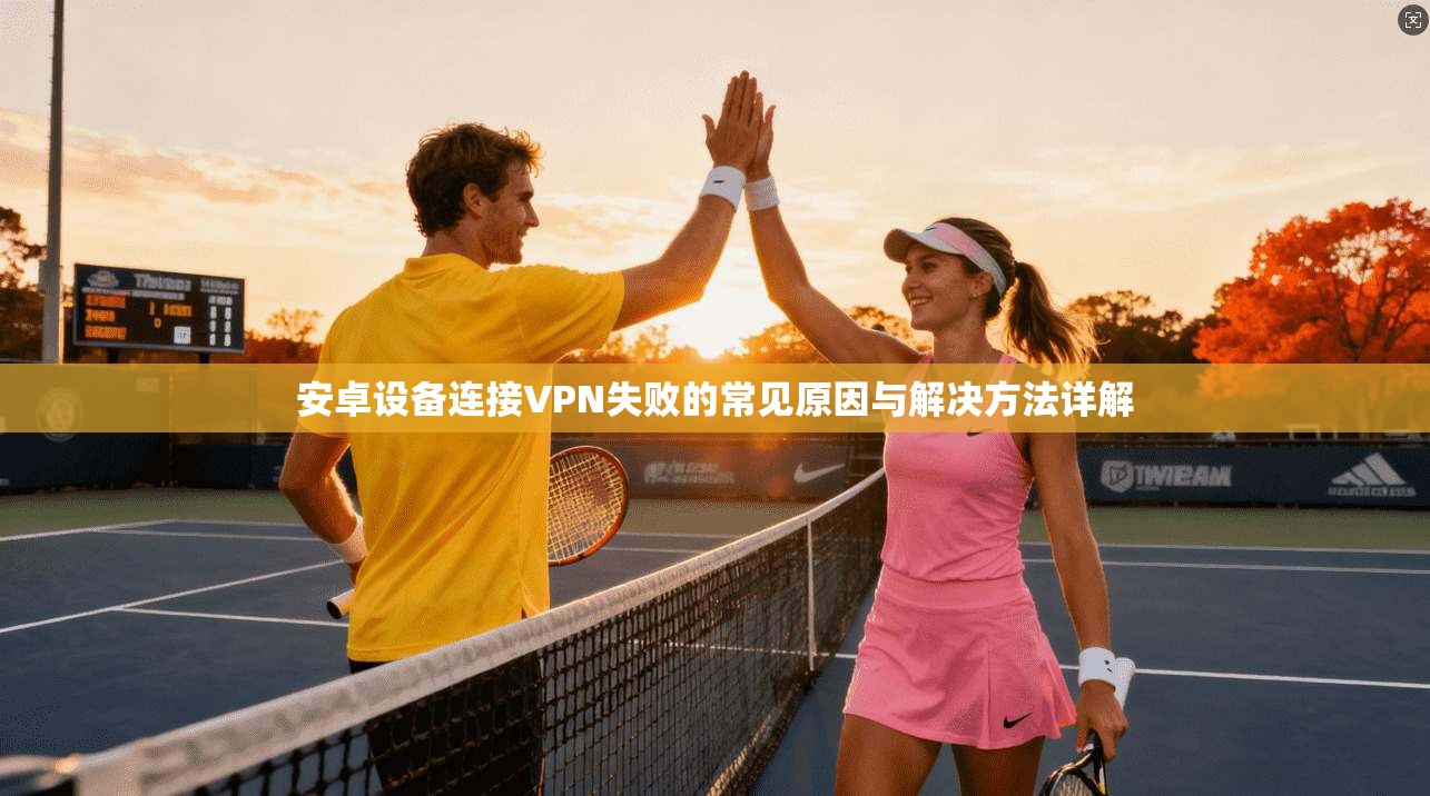 安卓设备连接VPN失败的常见原因与解决方法详解