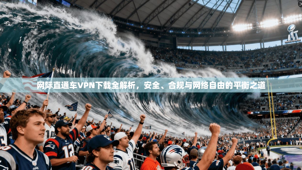 网际直通车VPN下载全解析，安全、合规与网络自由的平衡之道