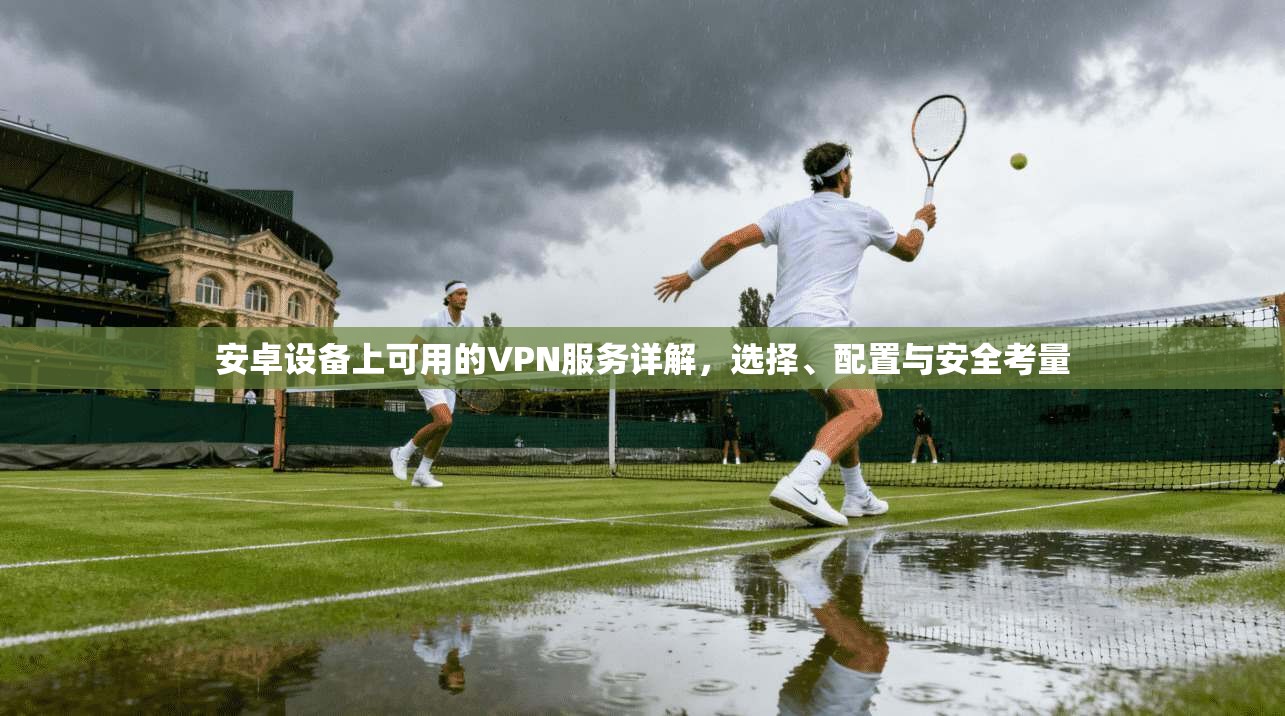 安卓设备上可用的VPN服务详解，选择、配置与安全考量