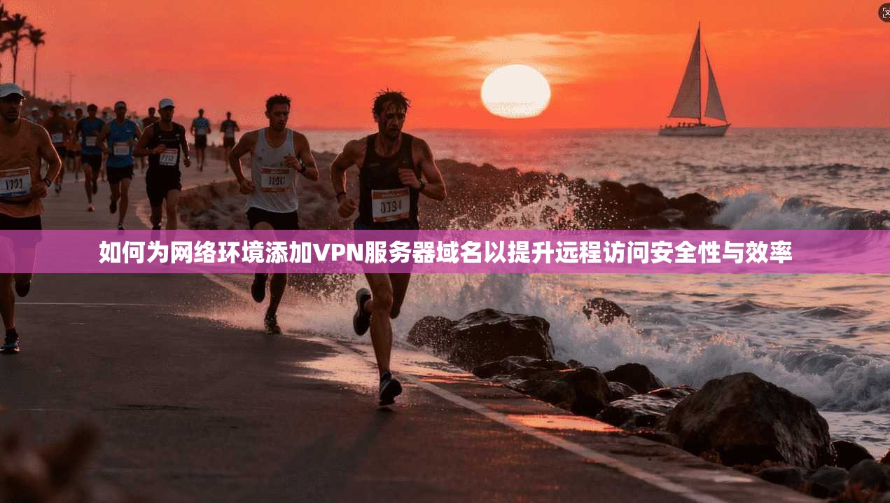 如何为网络环境添加VPN服务器域名以提升远程访问安全性与效率