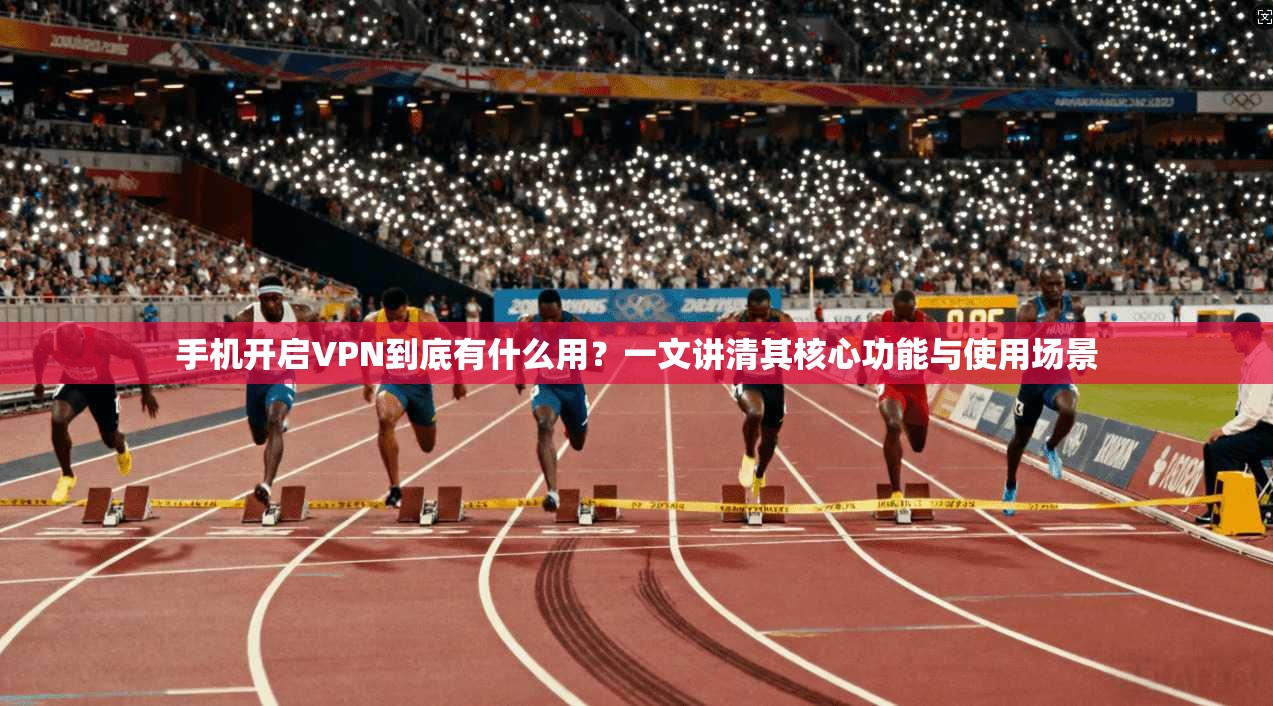 手机开启VPN到底有什么用？一文讲清其核心功能与使用场景