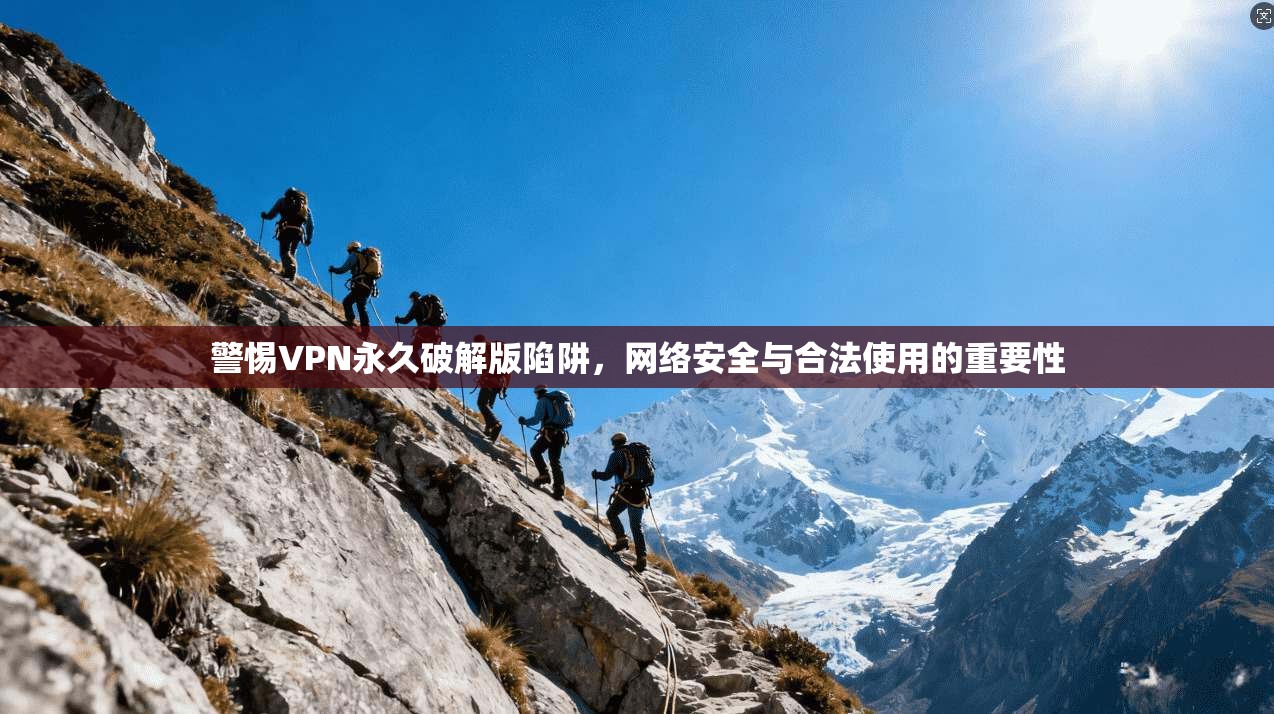 警惕VPN永久破解版陷阱，网络安全与合法使用的重要性