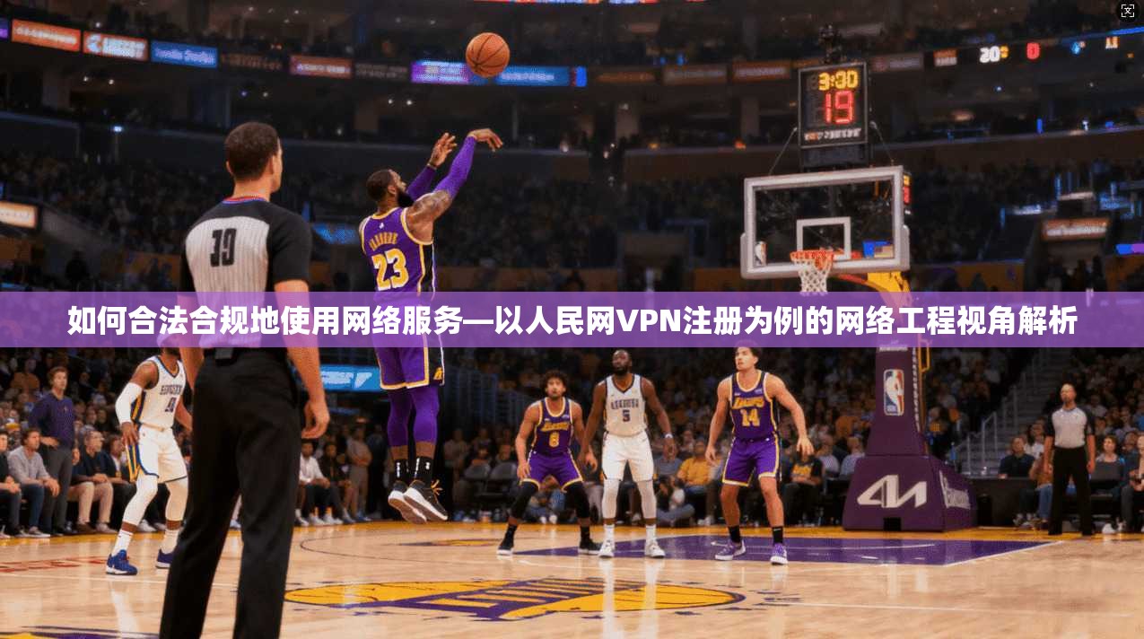 如何合法合规地使用网络服务—以人民网VPN注册为例的网络工程视角解析