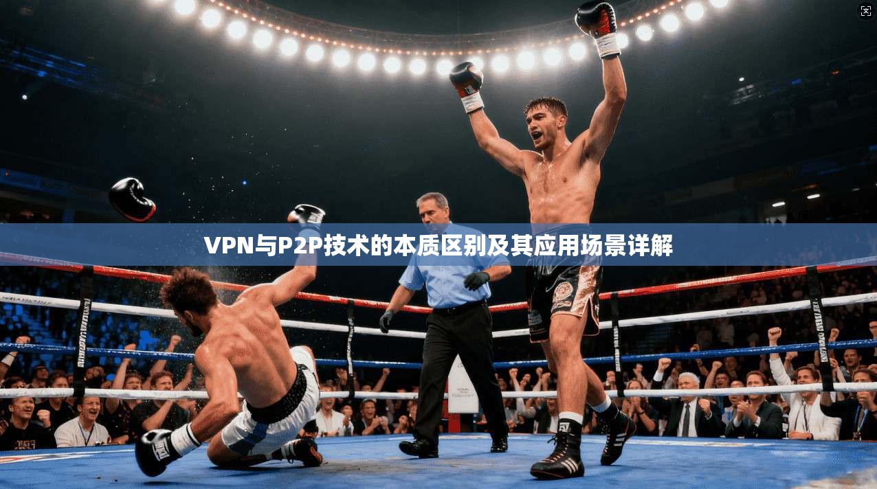 VPN与P2P技术的本质区别及其应用场景详解