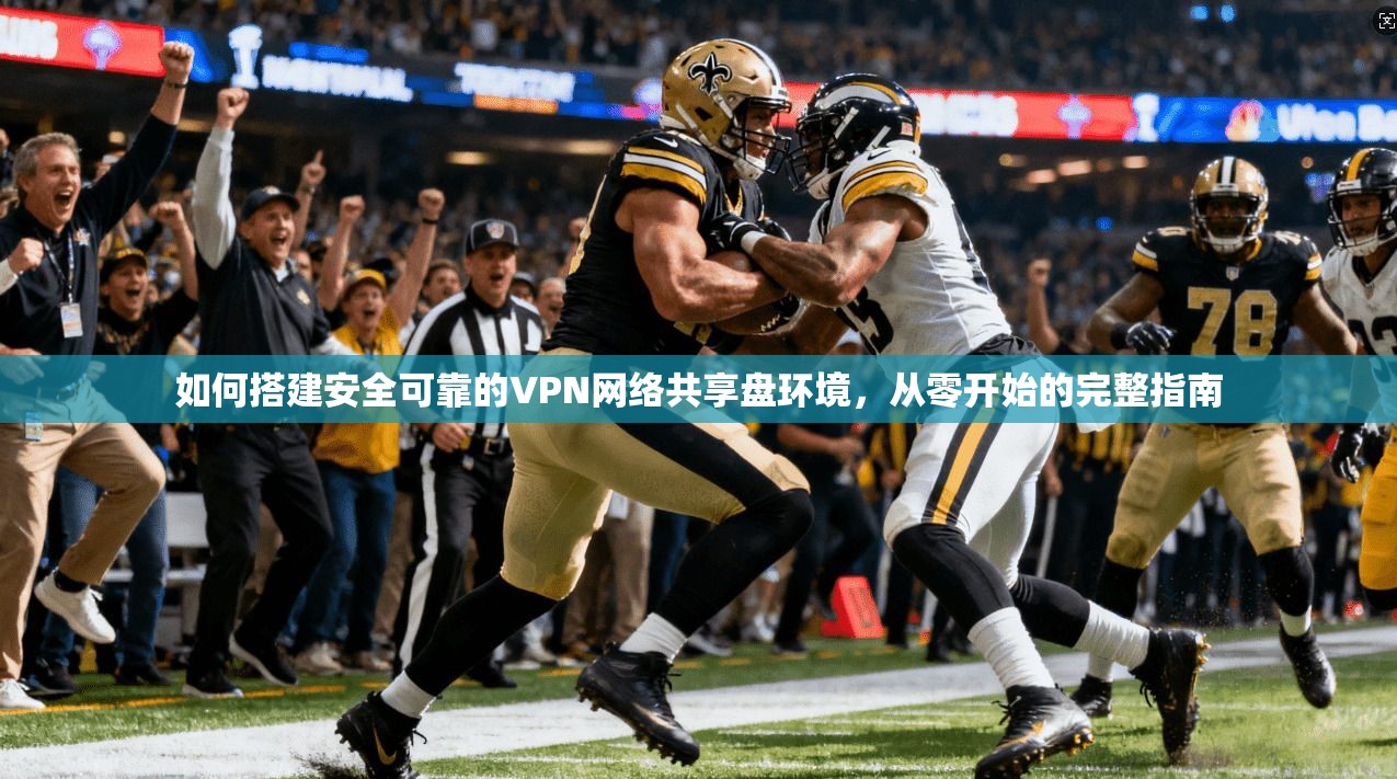 如何搭建安全可靠的VPN网络共享盘环境，从零开始的完整指南