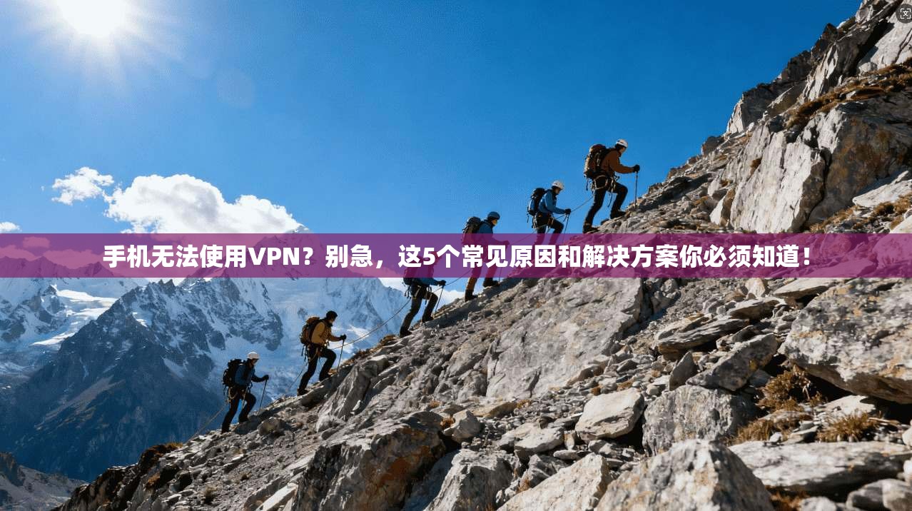手机无法使用VPN？别急，这5个常见原因和解决方案你必须知道！