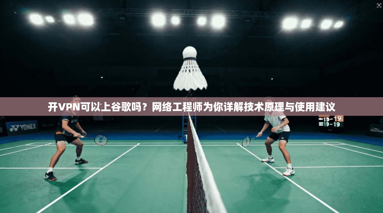 开VPN可以上谷歌吗？网络工程师为你详解技术原理与使用建议