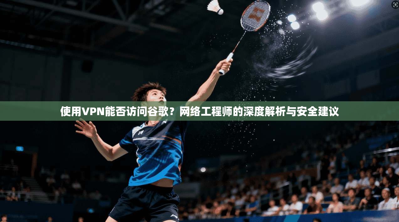 使用VPN能否访问谷歌？网络工程师的深度解析与安全建议