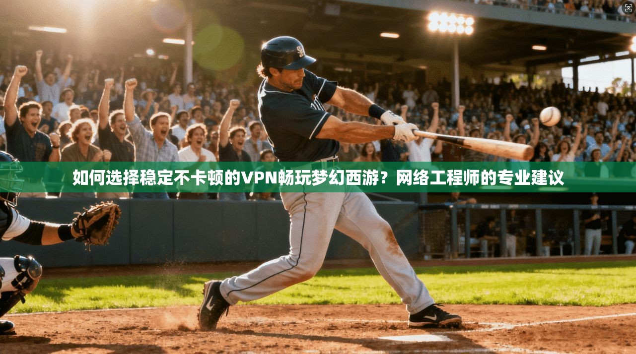 如何选择稳定不卡顿的VPN畅玩梦幻西游？网络工程师的专业建议