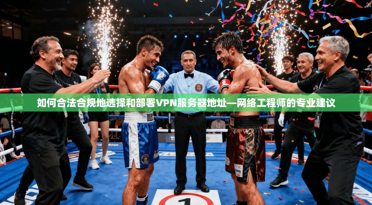 如何合法合规地选择和部署VPN服务器地址—网络工程师的专业建议