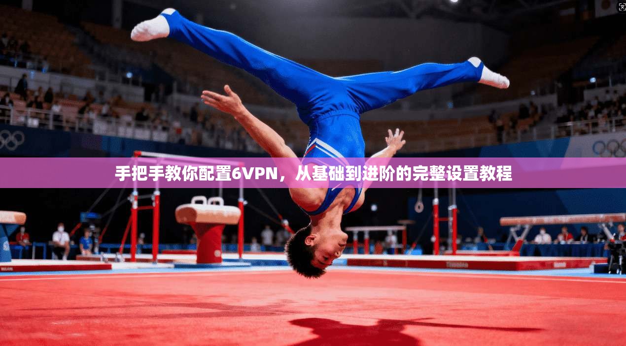 手把手教你配置6VPN,从基础到进阶的完整设置教程