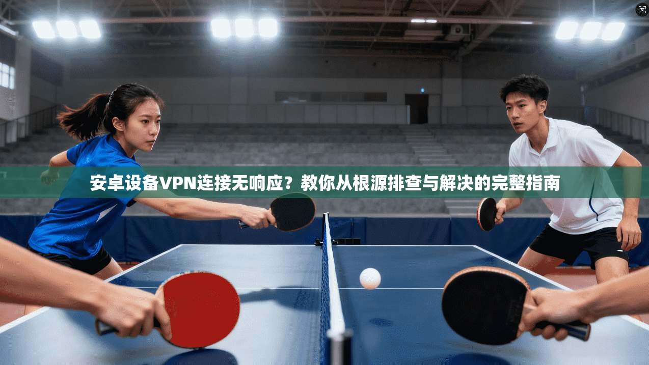 安卓设备VPN连接无响应？教你从根源排查与解决的完整指南