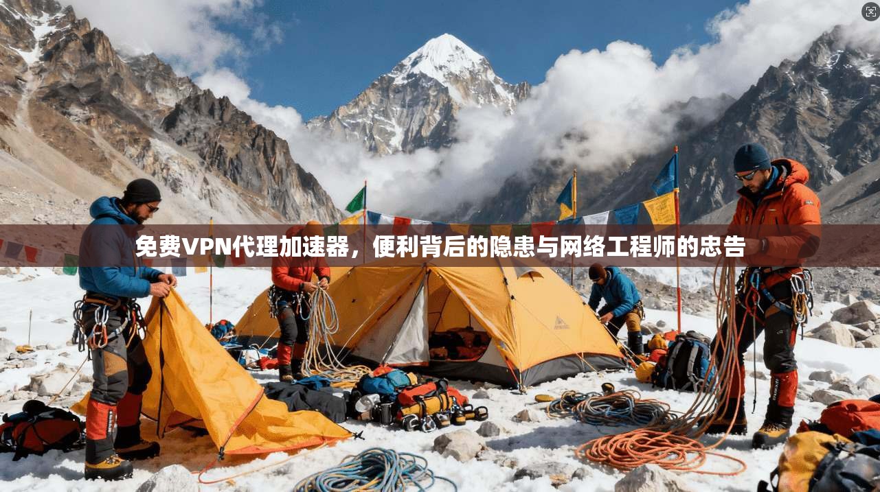 免费VPN代理加速器，便利背后的隐患与网络工程师的忠告