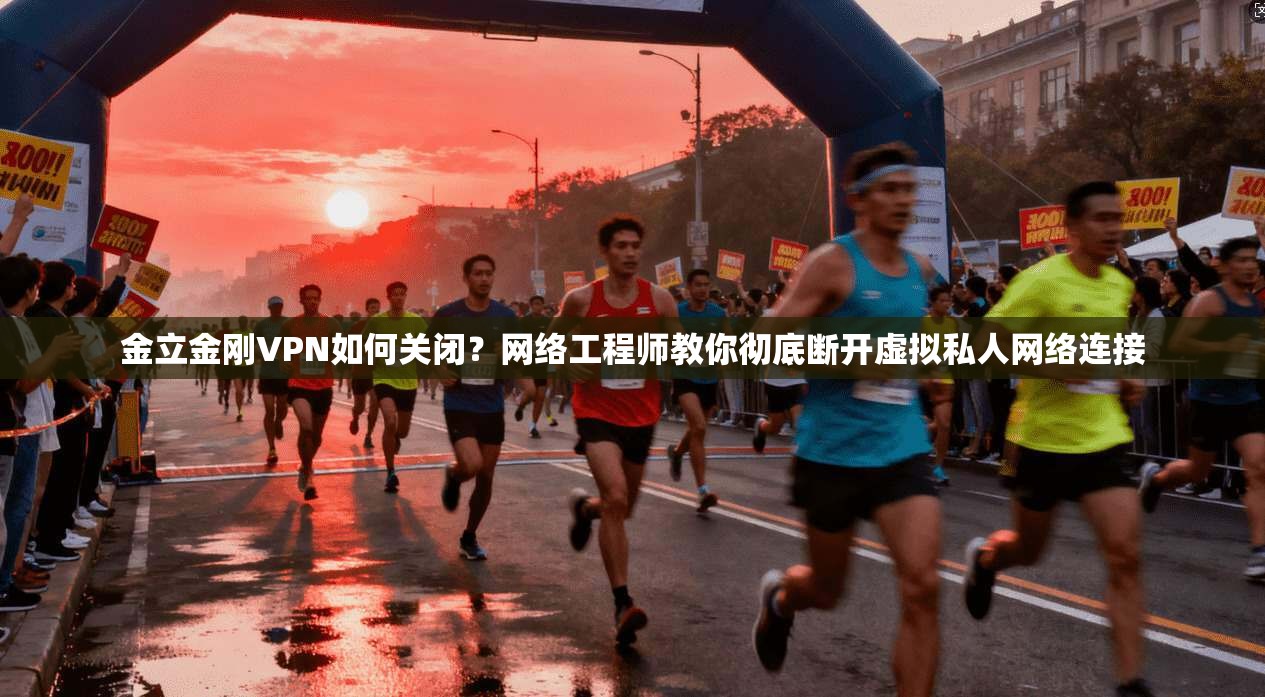 金立金刚VPN如何关闭？网络工程师教你彻底断开虚拟私人网络连接