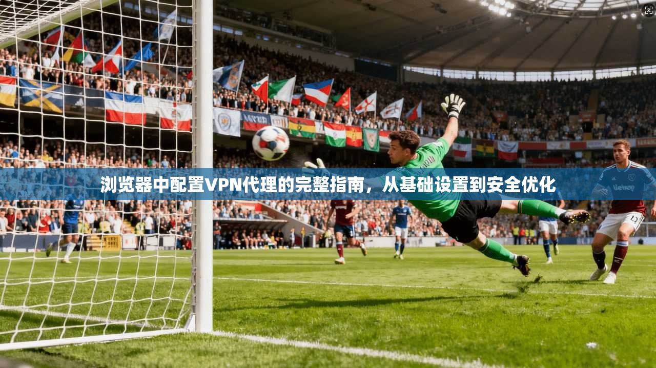浏览器中配置VPN代理的完整指南,从基础设置到安全优化