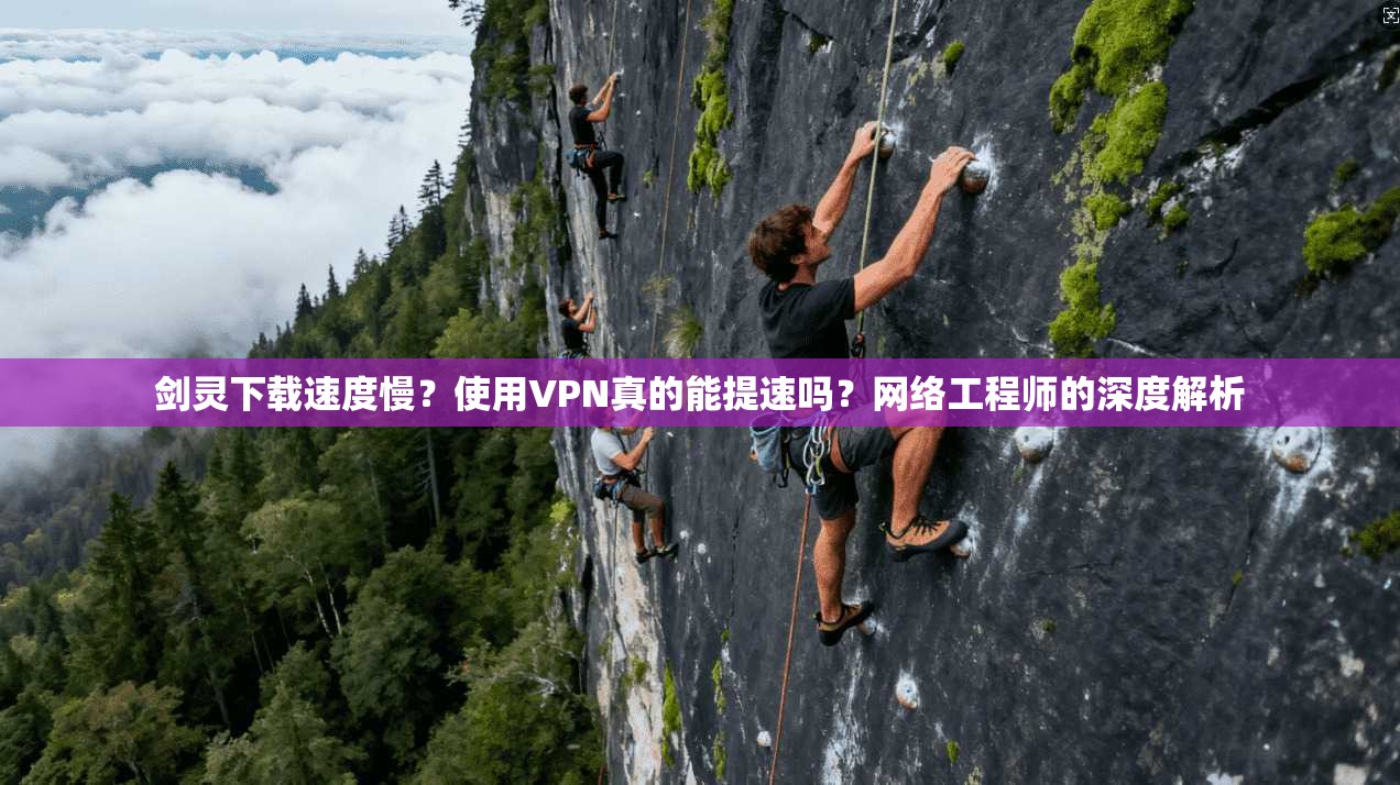 剑灵下载速度慢？使用VPN真的能提速吗？网络工程师的深度解析