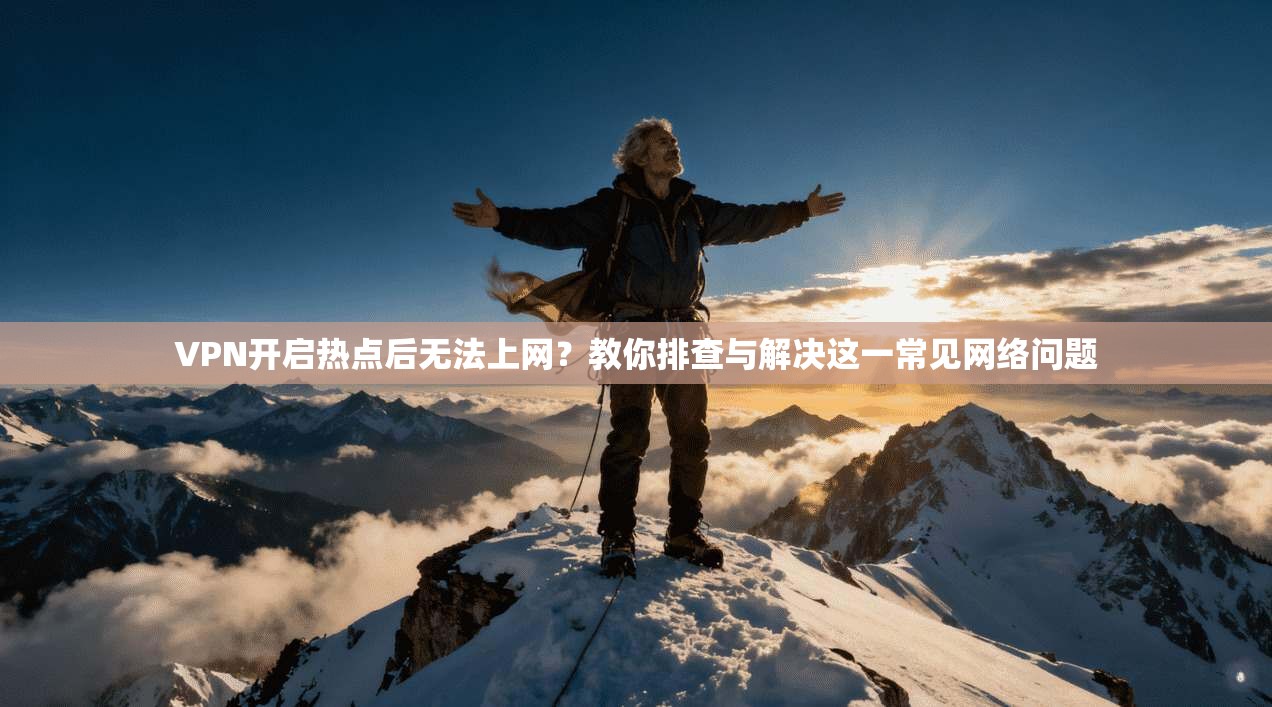 VPN开启热点后无法上网？教你排查与解决这一常见网络问题