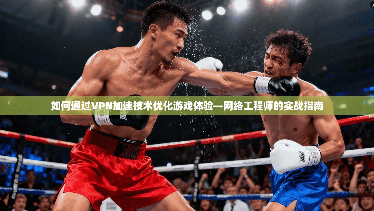 如何通过VPN加速技术优化游戏体验—网络工程师的实战指南