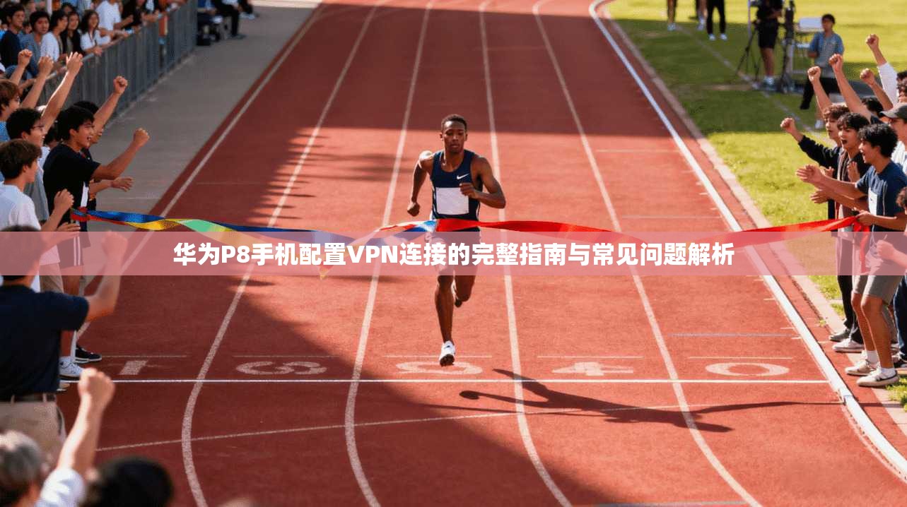 华为P8手机配置VPN连接的完整指南与常见问题解析
