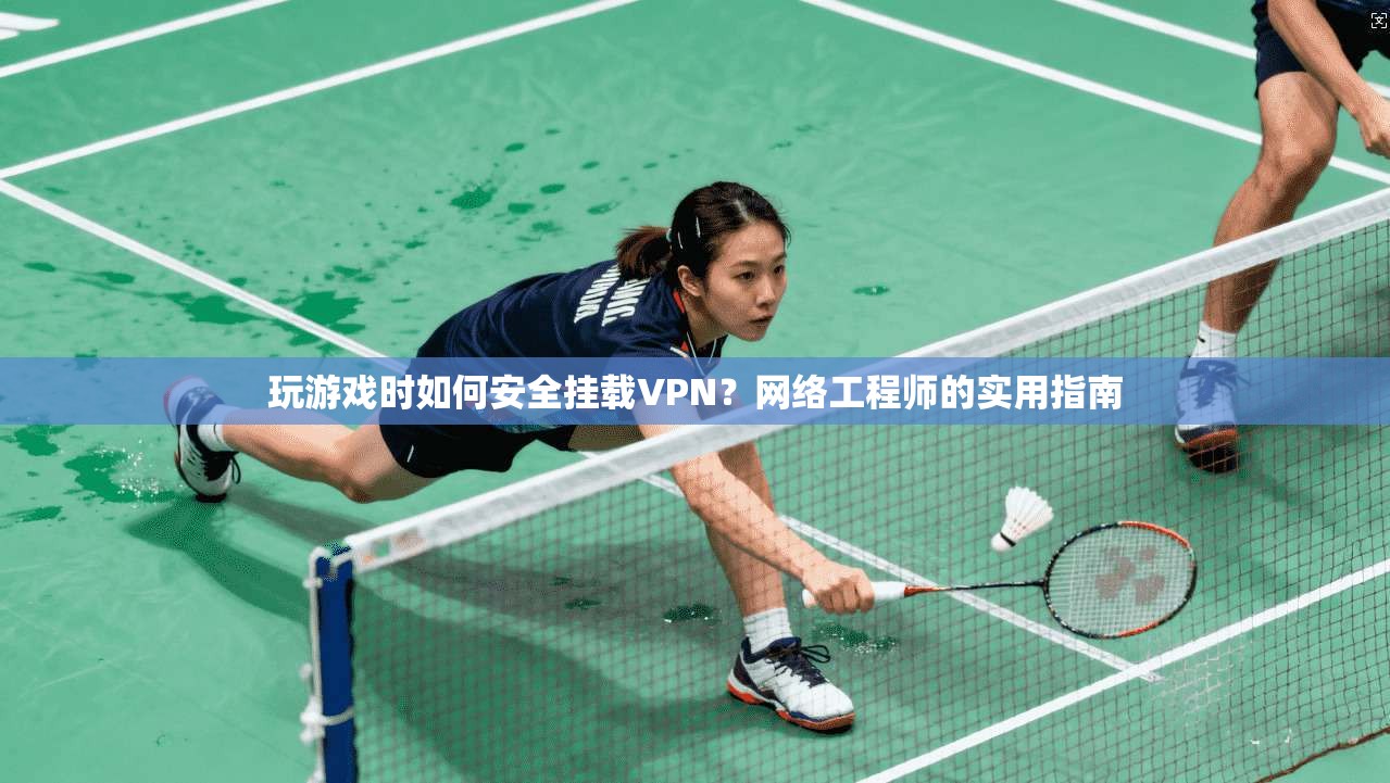 玩游戏时如何安全挂载VPN？网络工程师的实用指南
