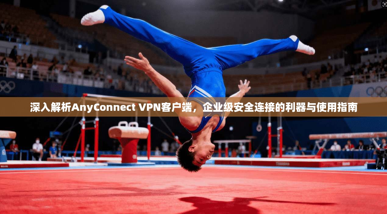 深入解析AnyConnect VPN客户端,企业级安全连接的利器与使用指南