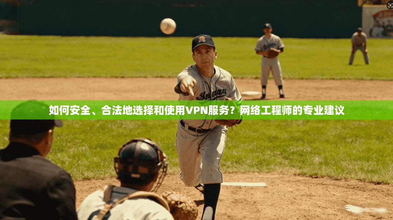 如何安全、合法地选择和使用VPN服务？网络工程师的专业建议