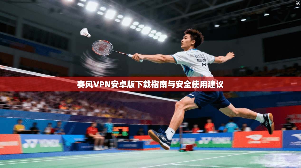 赛风VPN安卓版下载指南与安全使用建议